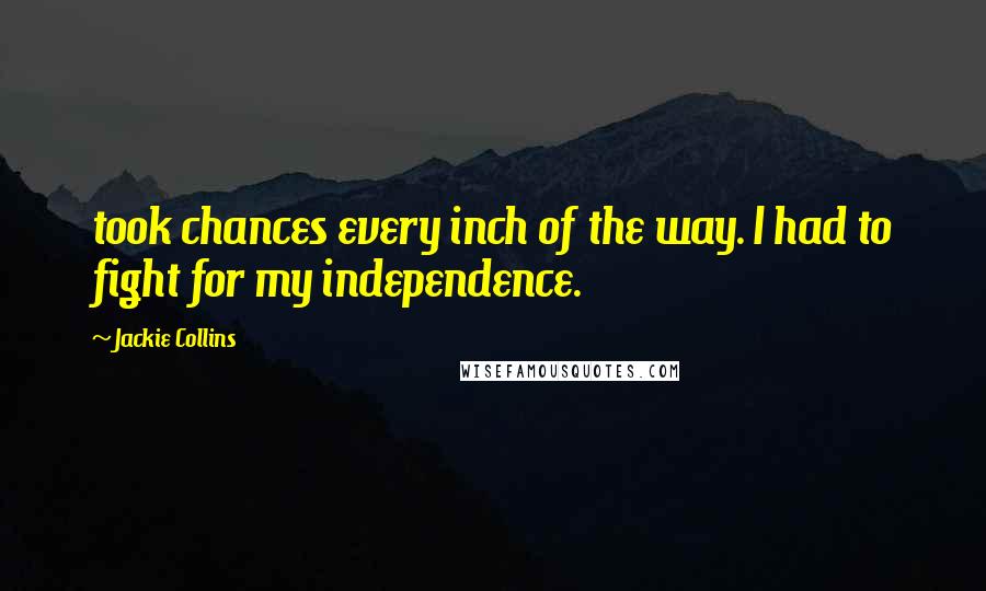 Jackie Collins Quotes: took chances every inch of the way. I had to fight for my independence.