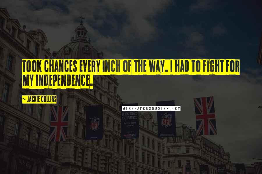Jackie Collins Quotes: took chances every inch of the way. I had to fight for my independence.