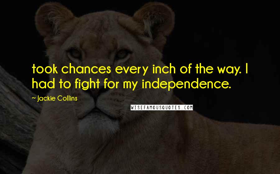 Jackie Collins Quotes: took chances every inch of the way. I had to fight for my independence.