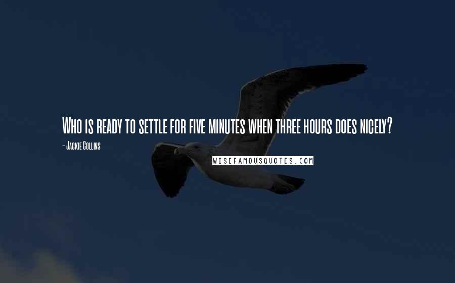 Jackie Collins Quotes: Who is ready to settle for five minutes when three hours does nicely?