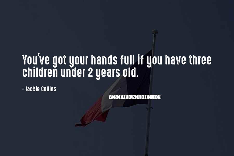 Jackie Collins Quotes: You've got your hands full if you have three children under 2 years old.
