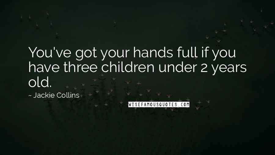 Jackie Collins Quotes: You've got your hands full if you have three children under 2 years old.