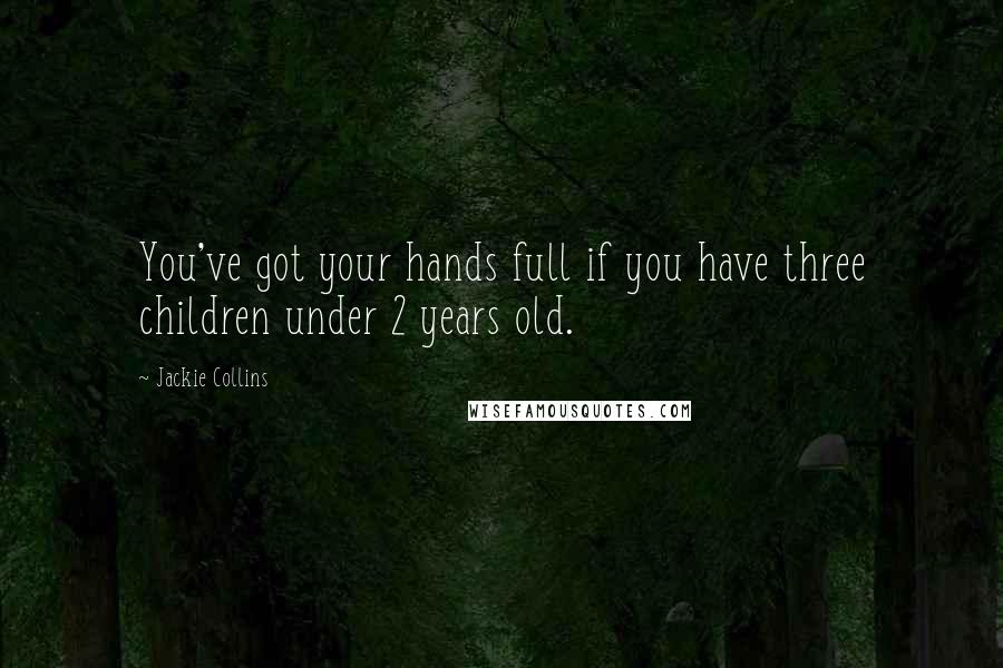 Jackie Collins Quotes: You've got your hands full if you have three children under 2 years old.