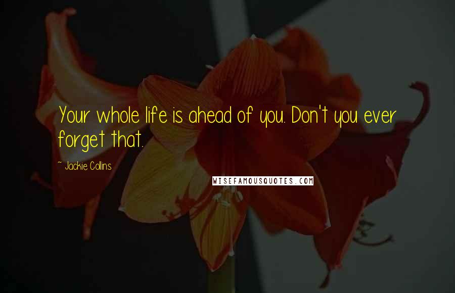 Jackie Collins Quotes: Your whole life is ahead of you. Don't you ever forget that.