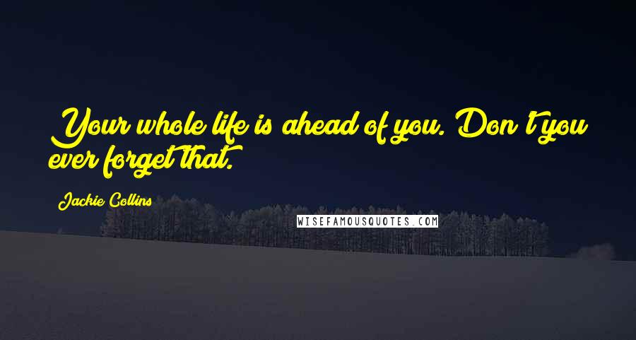Jackie Collins Quotes: Your whole life is ahead of you. Don't you ever forget that.