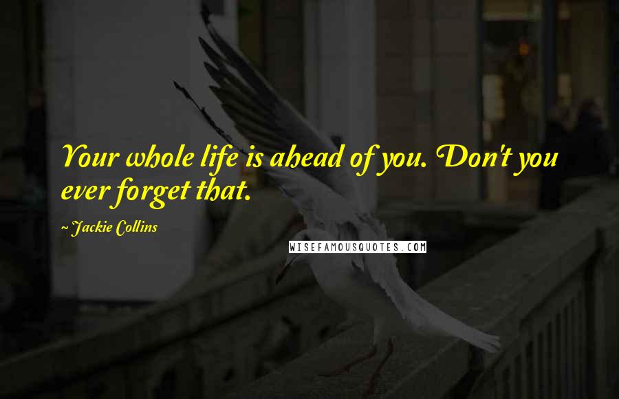 Jackie Collins Quotes: Your whole life is ahead of you. Don't you ever forget that.