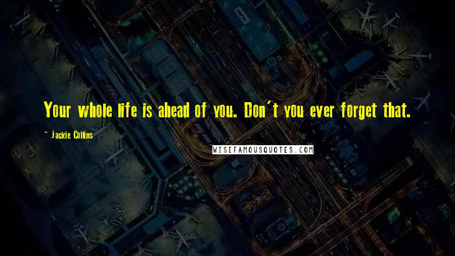 Jackie Collins Quotes: Your whole life is ahead of you. Don't you ever forget that.