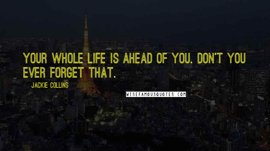 Jackie Collins Quotes: Your whole life is ahead of you. Don't you ever forget that.