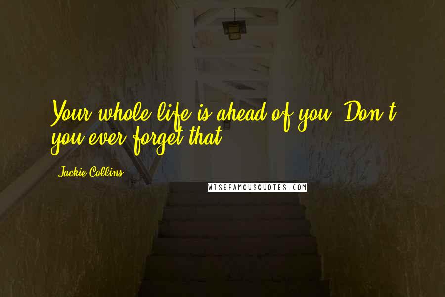 Jackie Collins Quotes: Your whole life is ahead of you. Don't you ever forget that.