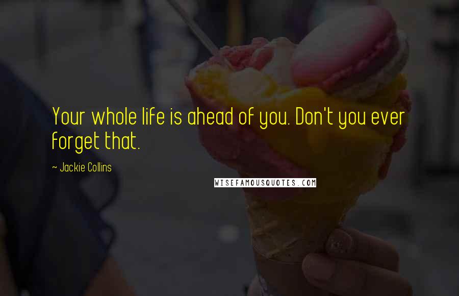 Jackie Collins Quotes: Your whole life is ahead of you. Don't you ever forget that.