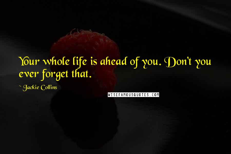Jackie Collins Quotes: Your whole life is ahead of you. Don't you ever forget that.