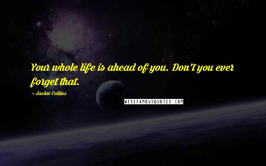 Jackie Collins Quotes: Your whole life is ahead of you. Don't you ever forget that.