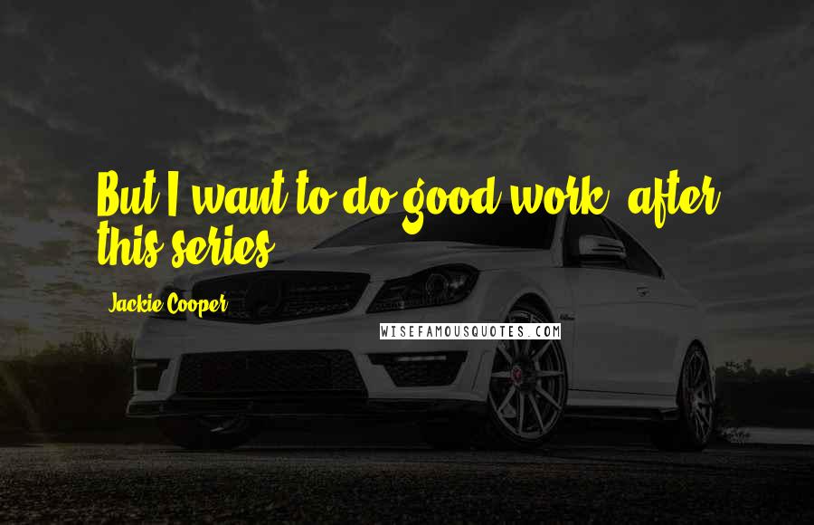 Jackie Cooper Quotes: But I want to do good work, after this series.