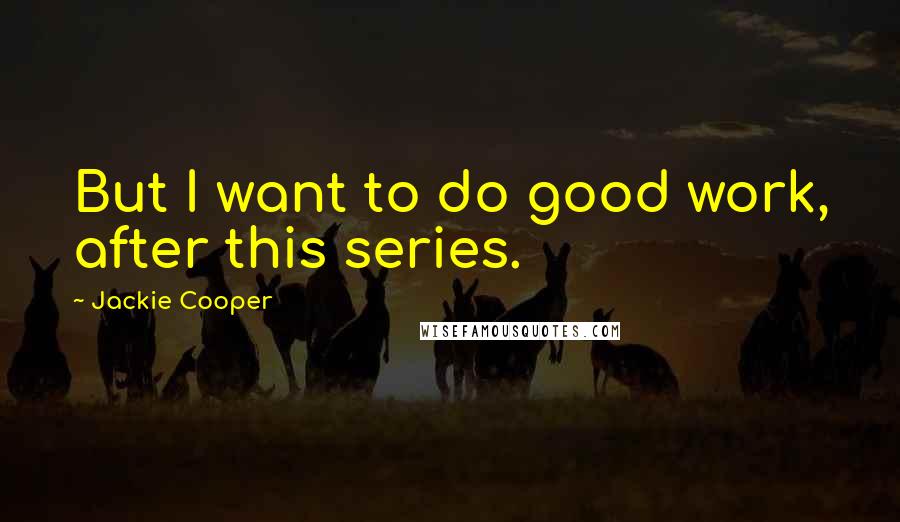 Jackie Cooper Quotes: But I want to do good work, after this series.