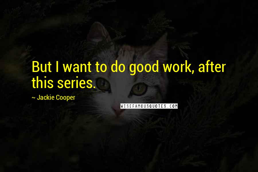 Jackie Cooper Quotes: But I want to do good work, after this series.