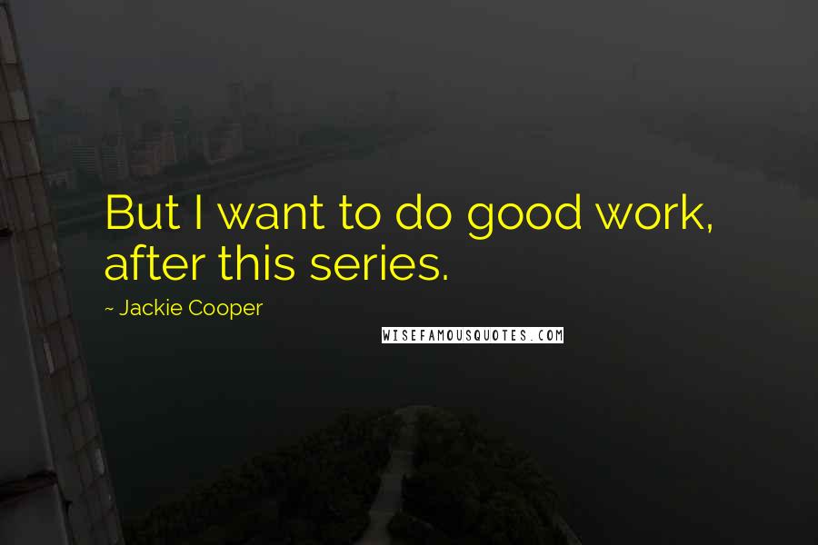 Jackie Cooper Quotes: But I want to do good work, after this series.