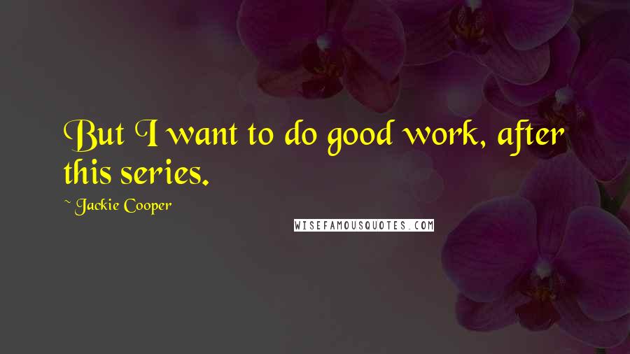 Jackie Cooper Quotes: But I want to do good work, after this series.