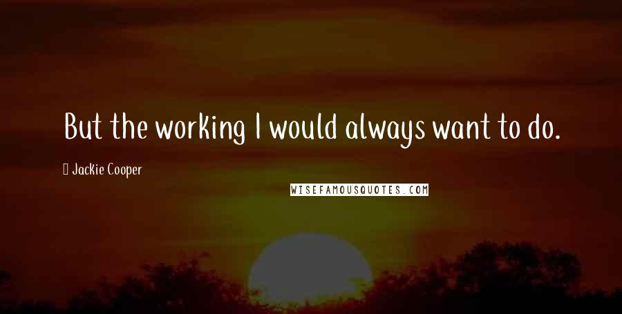 Jackie Cooper Quotes: But the working I would always want to do.
