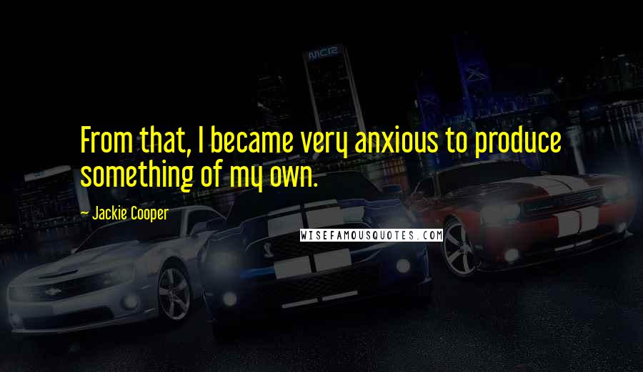 Jackie Cooper Quotes: From that, I became very anxious to produce something of my own.