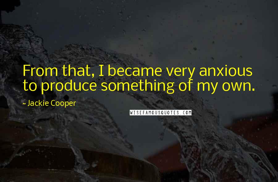 Jackie Cooper Quotes: From that, I became very anxious to produce something of my own.