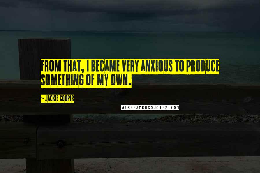 Jackie Cooper Quotes: From that, I became very anxious to produce something of my own.