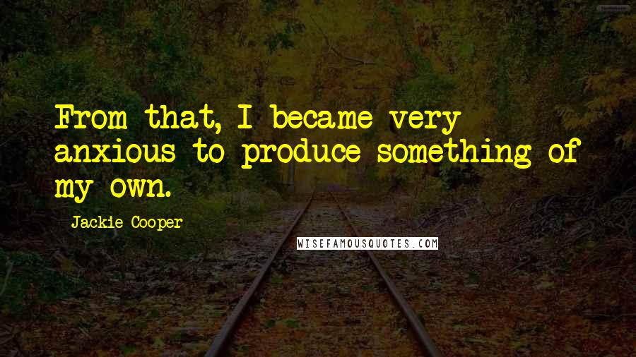 Jackie Cooper Quotes: From that, I became very anxious to produce something of my own.