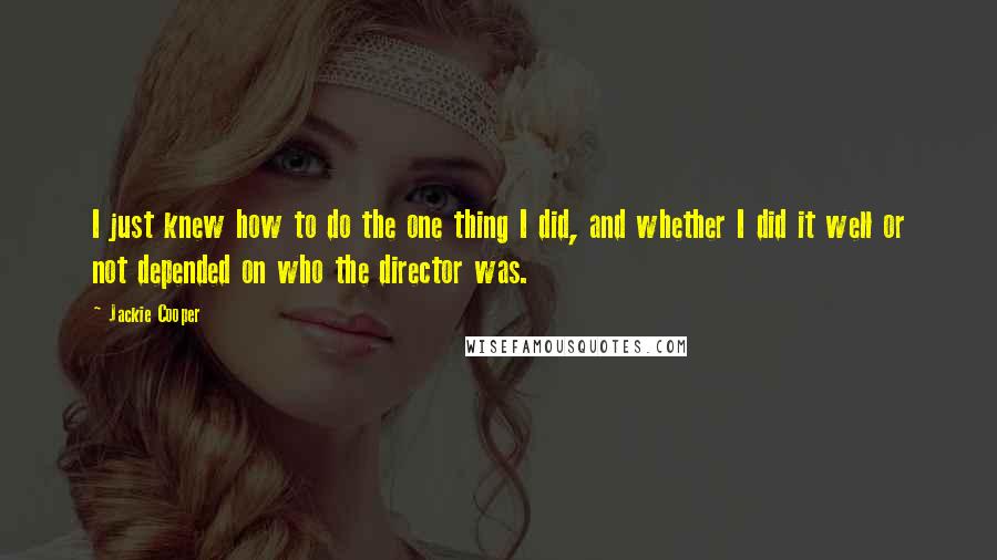 Jackie Cooper Quotes: I just knew how to do the one thing I did, and whether I did it well or not depended on who the director was.