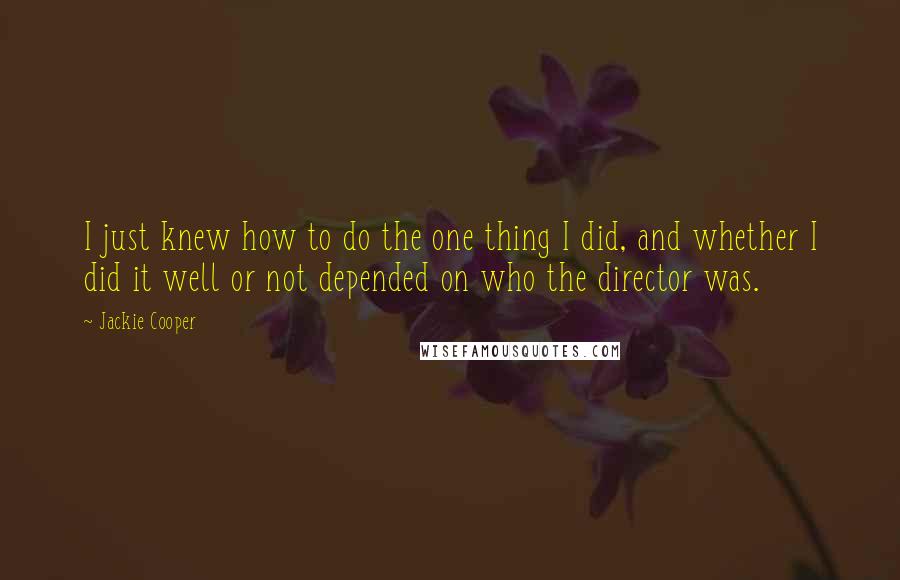 Jackie Cooper Quotes: I just knew how to do the one thing I did, and whether I did it well or not depended on who the director was.