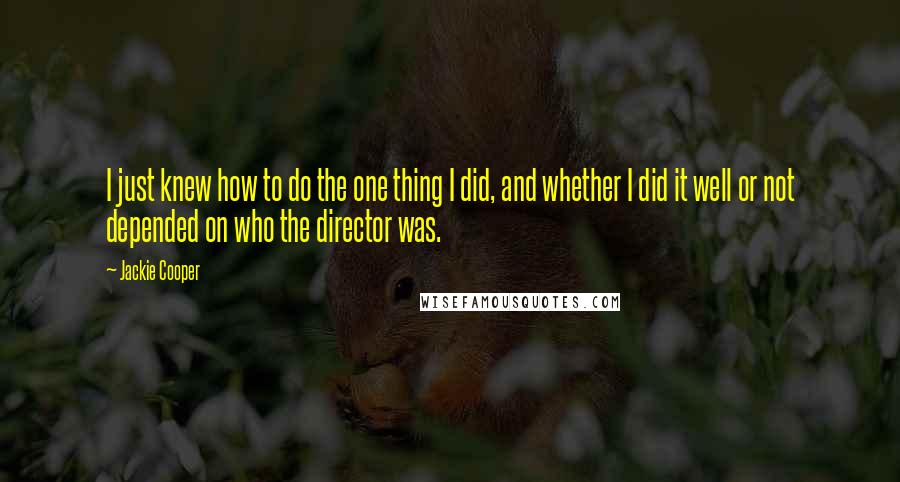 Jackie Cooper Quotes: I just knew how to do the one thing I did, and whether I did it well or not depended on who the director was.