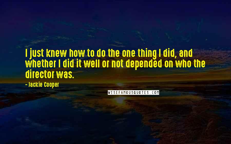 Jackie Cooper Quotes: I just knew how to do the one thing I did, and whether I did it well or not depended on who the director was.