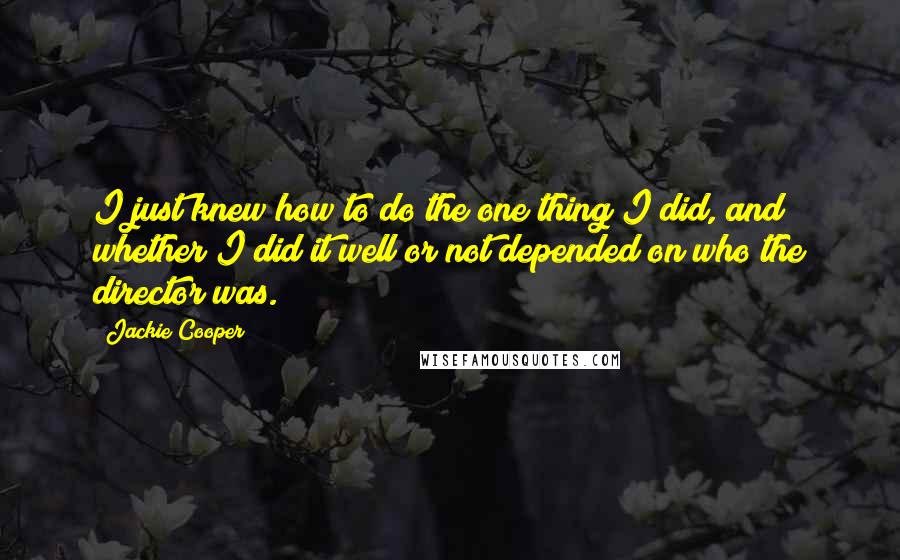 Jackie Cooper Quotes: I just knew how to do the one thing I did, and whether I did it well or not depended on who the director was.
