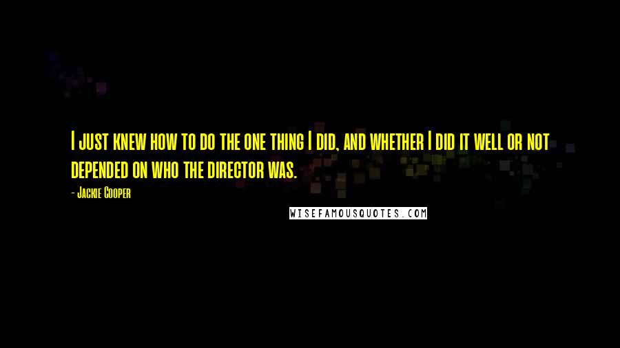 Jackie Cooper Quotes: I just knew how to do the one thing I did, and whether I did it well or not depended on who the director was.