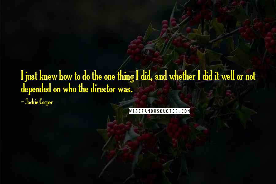 Jackie Cooper Quotes: I just knew how to do the one thing I did, and whether I did it well or not depended on who the director was.