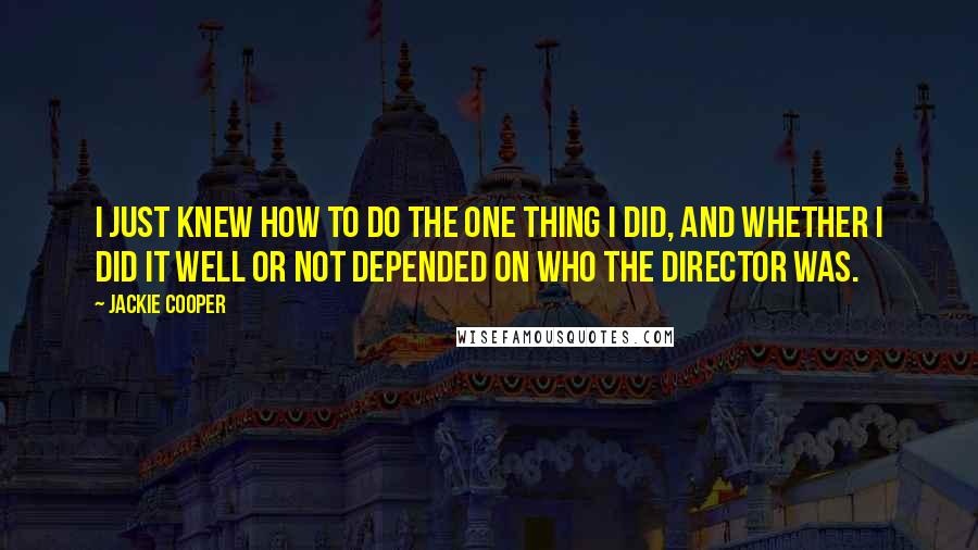 Jackie Cooper Quotes: I just knew how to do the one thing I did, and whether I did it well or not depended on who the director was.