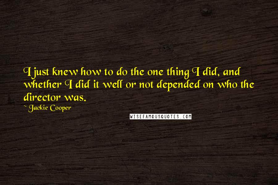 Jackie Cooper Quotes: I just knew how to do the one thing I did, and whether I did it well or not depended on who the director was.
