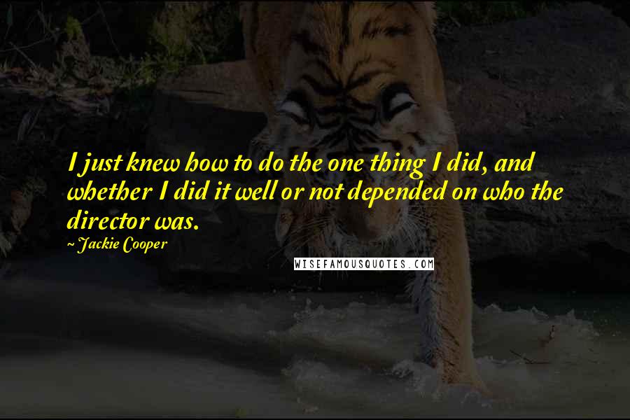 Jackie Cooper Quotes: I just knew how to do the one thing I did, and whether I did it well or not depended on who the director was.