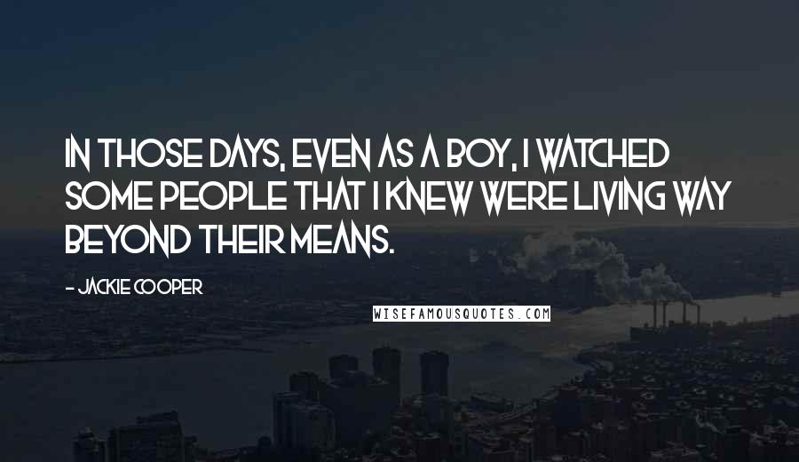 Jackie Cooper Quotes: In those days, even as a boy, I watched some people that I knew were living way beyond their means.