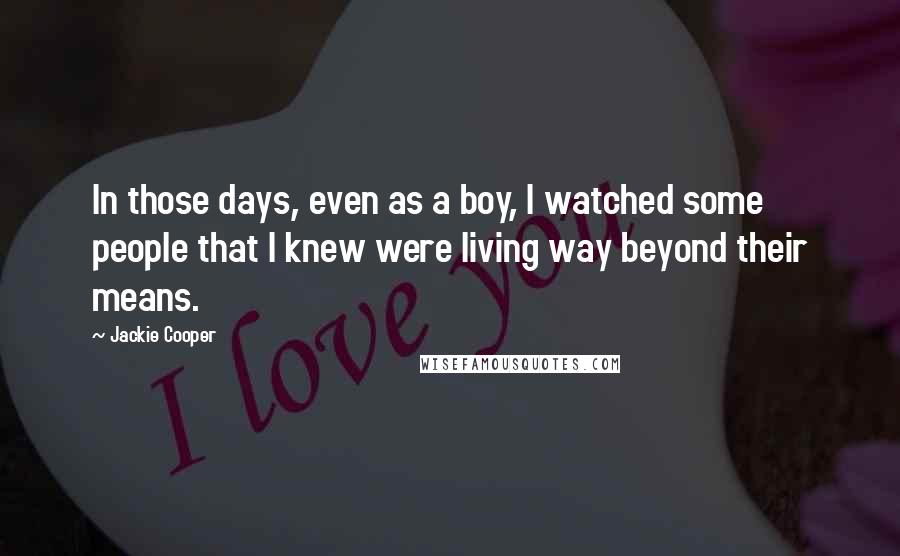 Jackie Cooper Quotes: In those days, even as a boy, I watched some people that I knew were living way beyond their means.