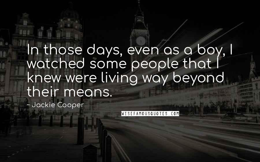 Jackie Cooper Quotes: In those days, even as a boy, I watched some people that I knew were living way beyond their means.