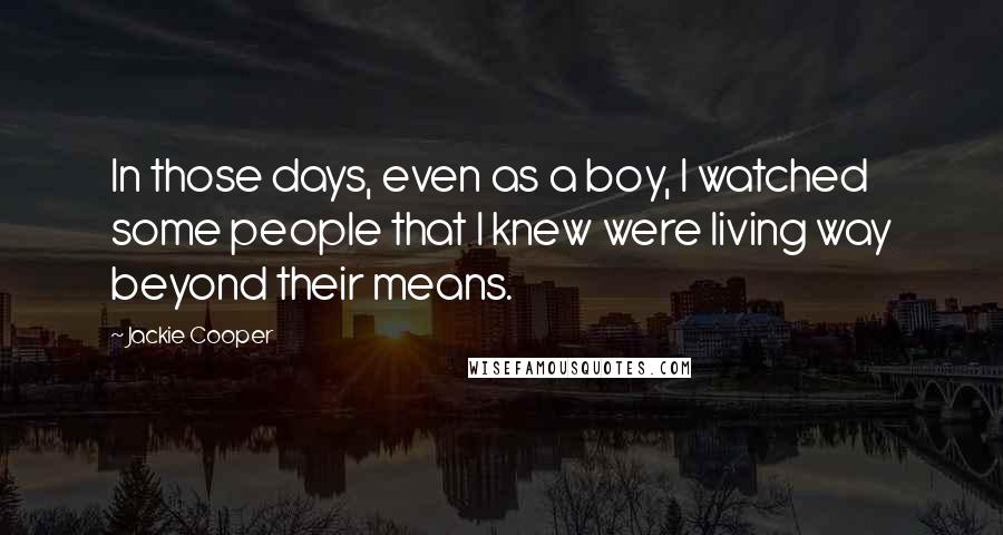 Jackie Cooper Quotes: In those days, even as a boy, I watched some people that I knew were living way beyond their means.