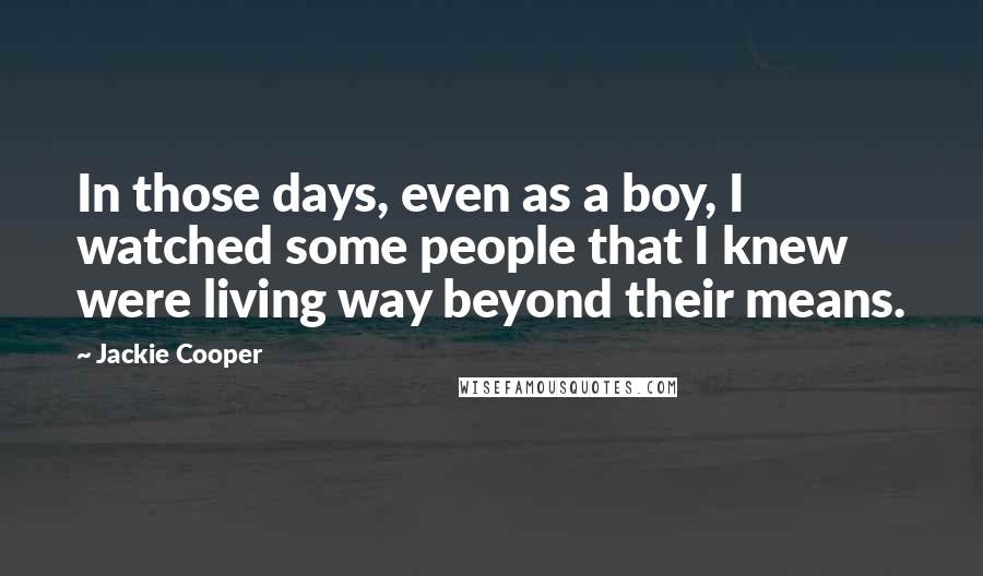 Jackie Cooper Quotes: In those days, even as a boy, I watched some people that I knew were living way beyond their means.