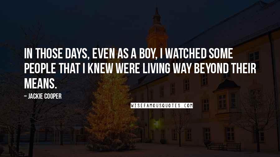 Jackie Cooper Quotes: In those days, even as a boy, I watched some people that I knew were living way beyond their means.