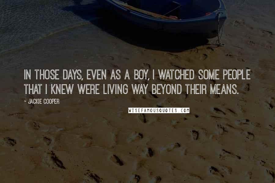 Jackie Cooper Quotes: In those days, even as a boy, I watched some people that I knew were living way beyond their means.