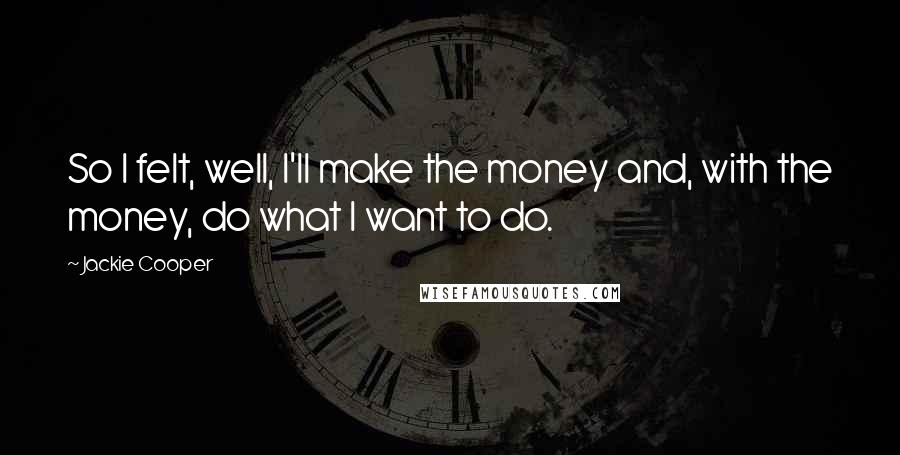 Jackie Cooper Quotes: So I felt, well, I'll make the money and, with the money, do what I want to do.