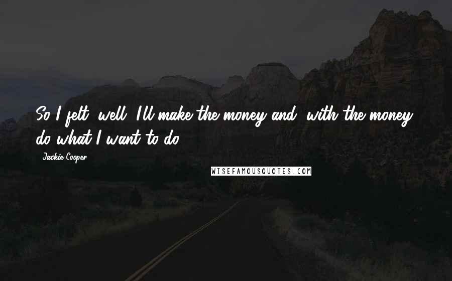 Jackie Cooper Quotes: So I felt, well, I'll make the money and, with the money, do what I want to do.