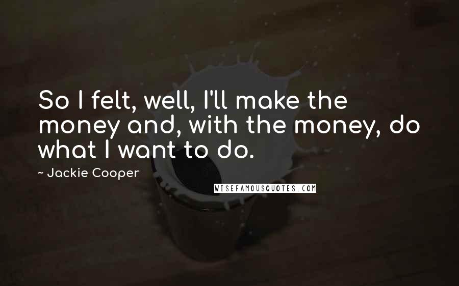 Jackie Cooper Quotes: So I felt, well, I'll make the money and, with the money, do what I want to do.