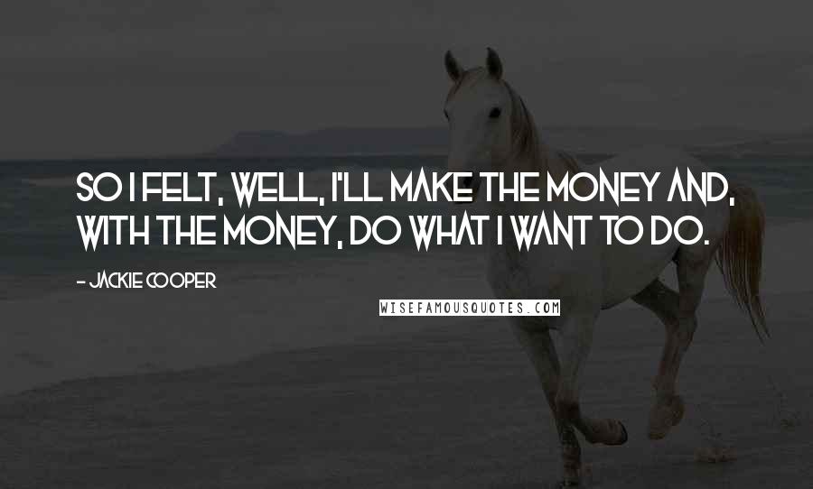 Jackie Cooper Quotes: So I felt, well, I'll make the money and, with the money, do what I want to do.