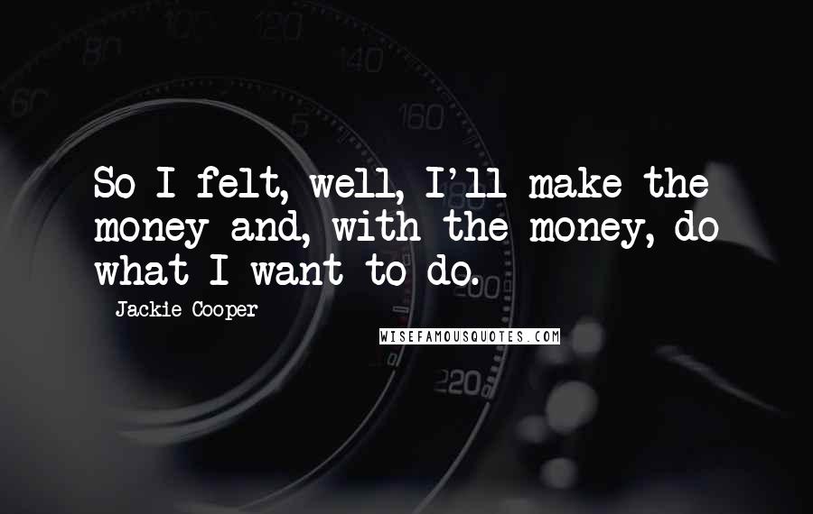 Jackie Cooper Quotes: So I felt, well, I'll make the money and, with the money, do what I want to do.