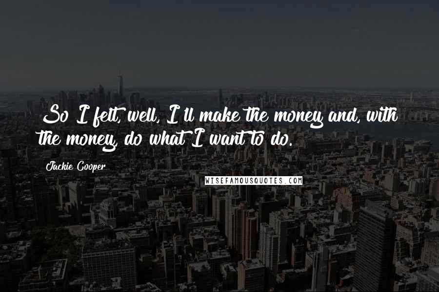 Jackie Cooper Quotes: So I felt, well, I'll make the money and, with the money, do what I want to do.