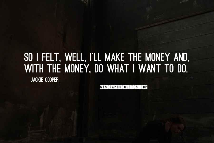 Jackie Cooper Quotes: So I felt, well, I'll make the money and, with the money, do what I want to do.